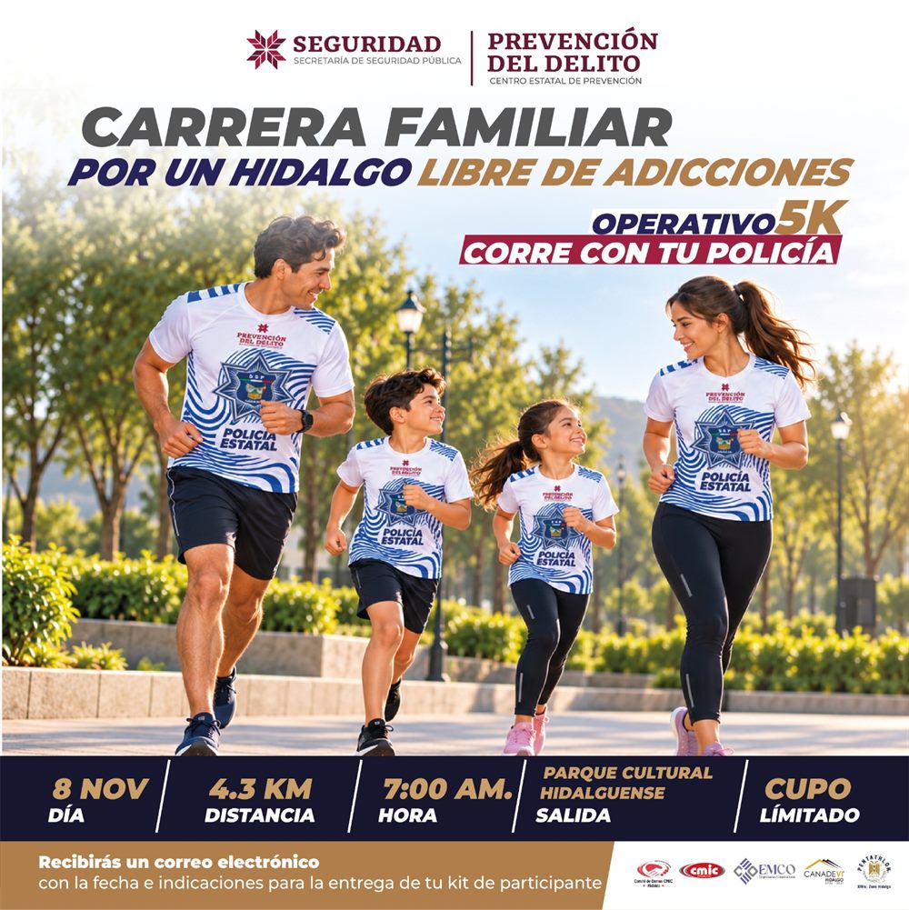 Carrera familiar Por un Hidalgo libre de adicciones, Operativo 5K: corre con tu policía. 8 de noviembre, 4.3 km, 7:00 a. m., salida en el Parque Cultural Hidalguense. Cupo limitado. Recibirás un correo electrónico con la fecha e indicaciones para la entrega de tu kit de participante.